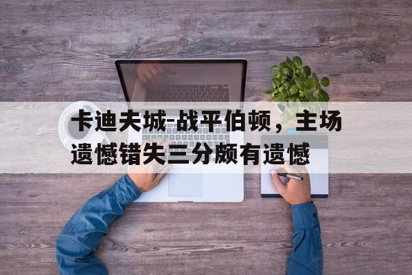 开云APP-包含卡迪夫城-战平伯顿，主场遗憾错失三分颇有遗憾的词条